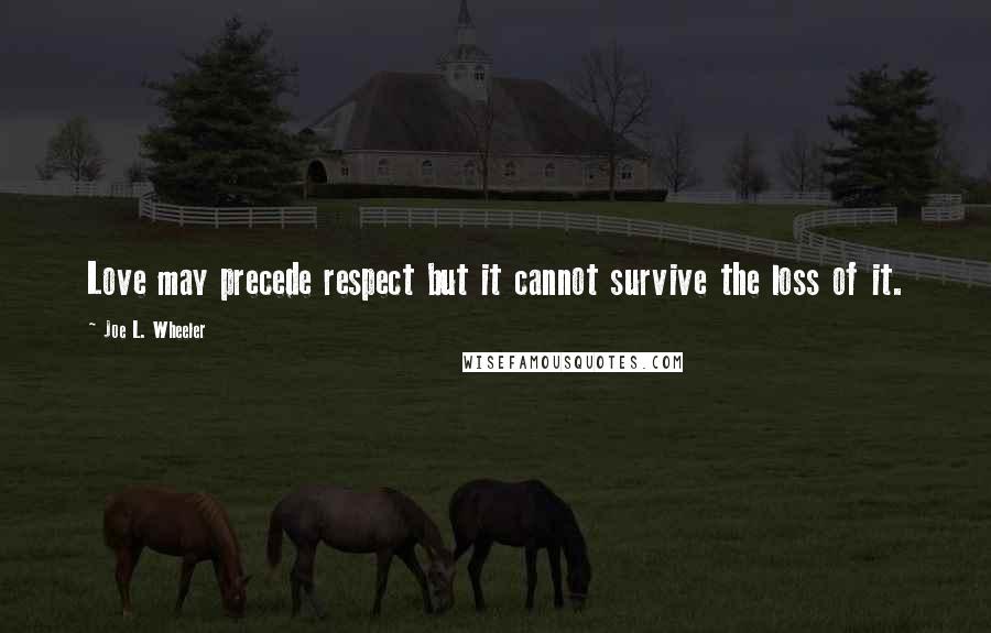 Joe L. Wheeler Quotes: Love may precede respect but it cannot survive the loss of it.