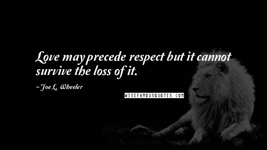Joe L. Wheeler Quotes: Love may precede respect but it cannot survive the loss of it.