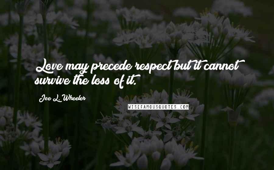 Joe L. Wheeler Quotes: Love may precede respect but it cannot survive the loss of it.