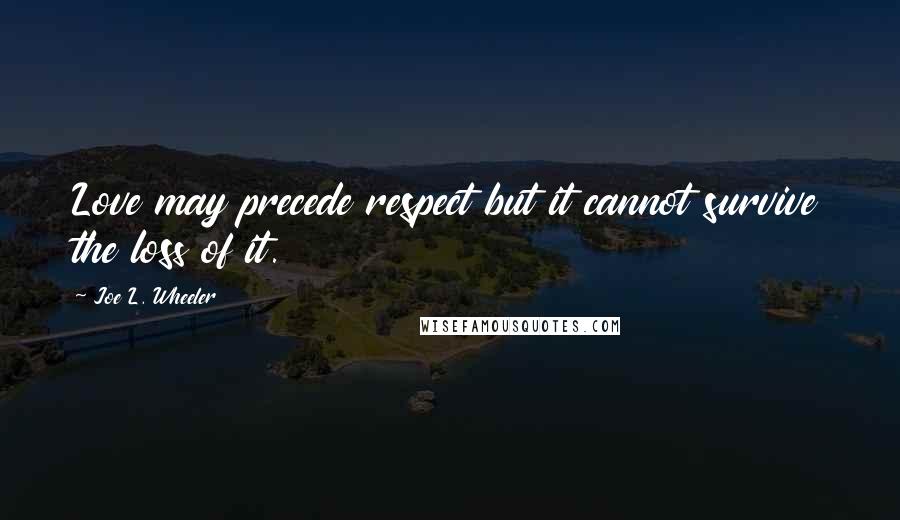 Joe L. Wheeler Quotes: Love may precede respect but it cannot survive the loss of it.