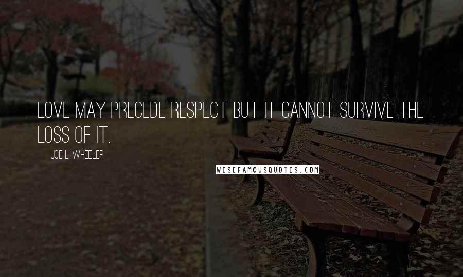 Joe L. Wheeler Quotes: Love may precede respect but it cannot survive the loss of it.