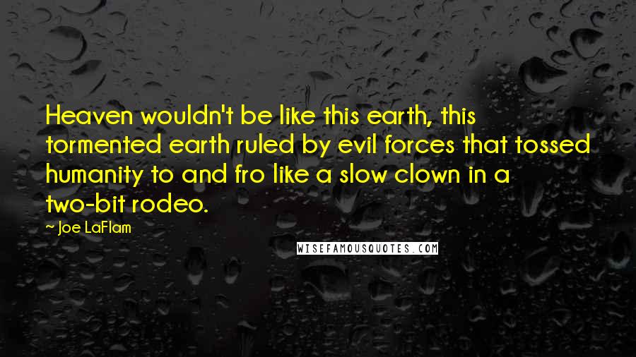 Joe LaFlam Quotes: Heaven wouldn't be like this earth, this tormented earth ruled by evil forces that tossed humanity to and fro like a slow clown in a two-bit rodeo.