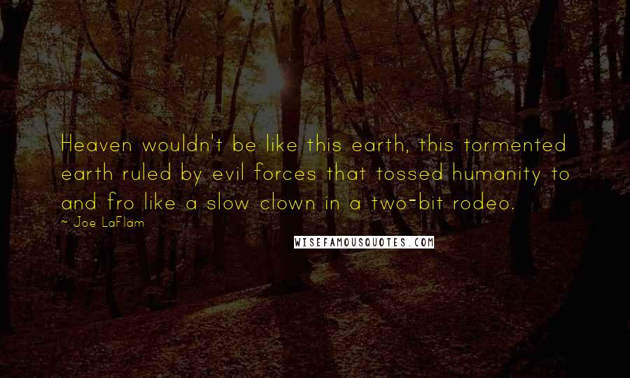 Joe LaFlam Quotes: Heaven wouldn't be like this earth, this tormented earth ruled by evil forces that tossed humanity to and fro like a slow clown in a two-bit rodeo.