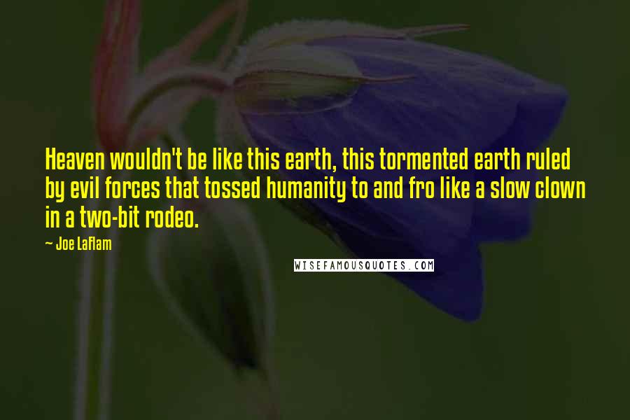 Joe LaFlam Quotes: Heaven wouldn't be like this earth, this tormented earth ruled by evil forces that tossed humanity to and fro like a slow clown in a two-bit rodeo.