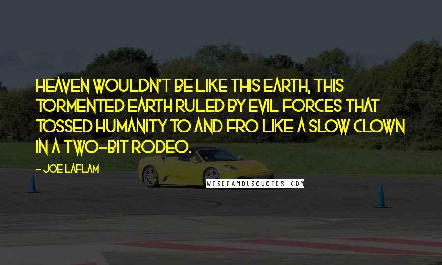 Joe LaFlam Quotes: Heaven wouldn't be like this earth, this tormented earth ruled by evil forces that tossed humanity to and fro like a slow clown in a two-bit rodeo.