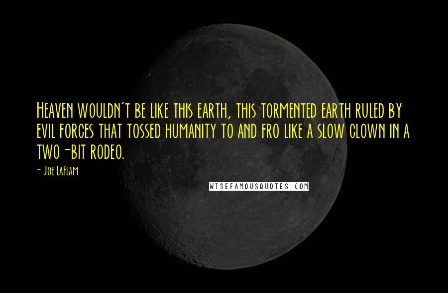 Joe LaFlam Quotes: Heaven wouldn't be like this earth, this tormented earth ruled by evil forces that tossed humanity to and fro like a slow clown in a two-bit rodeo.