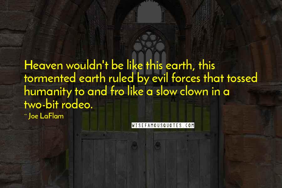 Joe LaFlam Quotes: Heaven wouldn't be like this earth, this tormented earth ruled by evil forces that tossed humanity to and fro like a slow clown in a two-bit rodeo.