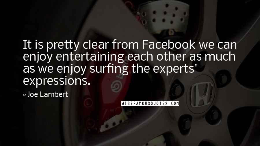 Joe Lambert Quotes: It is pretty clear from Facebook we can enjoy entertaining each other as much as we enjoy surfing the experts' expressions.