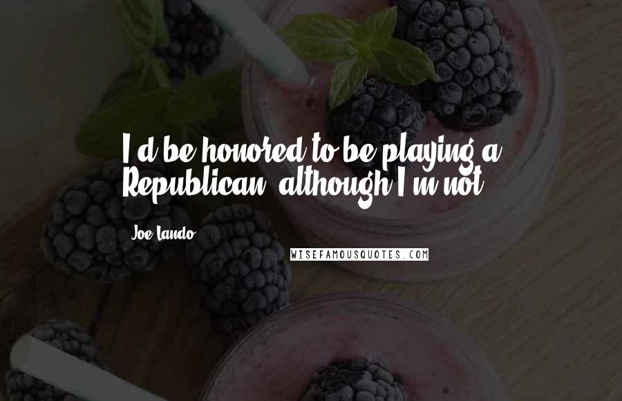 Joe Lando Quotes: I'd be honored to be playing a Republican, although I'm not.