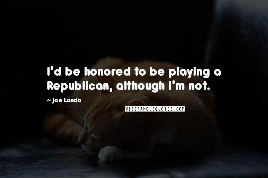 Joe Lando Quotes: I'd be honored to be playing a Republican, although I'm not.