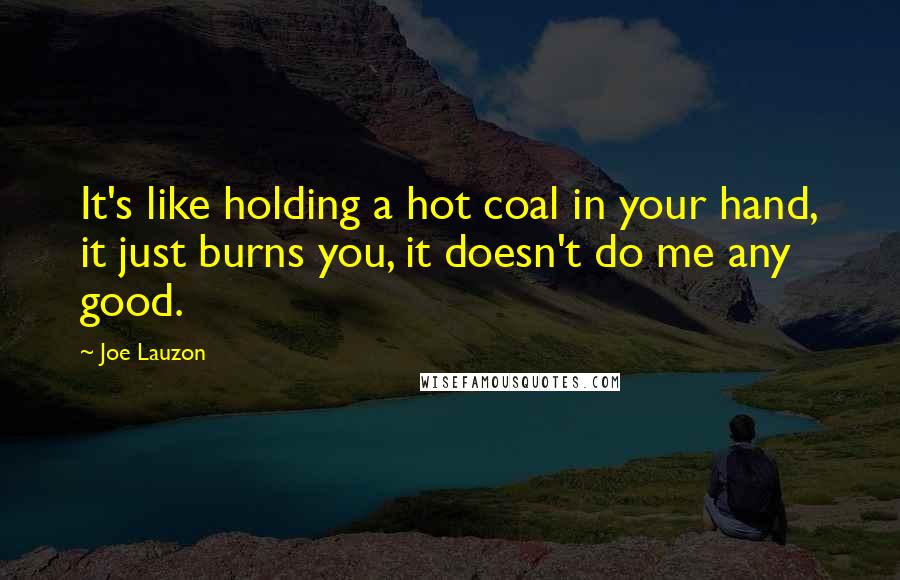 Joe Lauzon Quotes: It's like holding a hot coal in your hand, it just burns you, it doesn't do me any good.