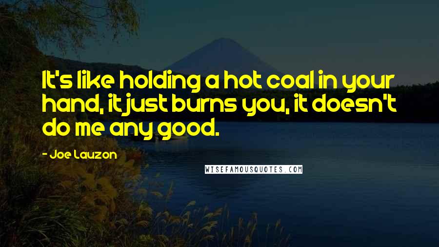 Joe Lauzon Quotes: It's like holding a hot coal in your hand, it just burns you, it doesn't do me any good.