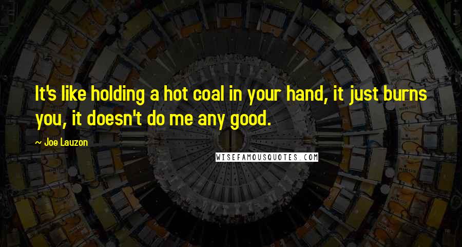 Joe Lauzon Quotes: It's like holding a hot coal in your hand, it just burns you, it doesn't do me any good.