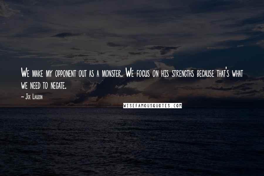 Joe Lauzon Quotes: We make my opponent out as a monster. We focus on his strengths because that's what we need to negate.