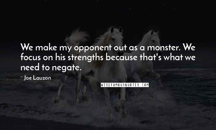 Joe Lauzon Quotes: We make my opponent out as a monster. We focus on his strengths because that's what we need to negate.