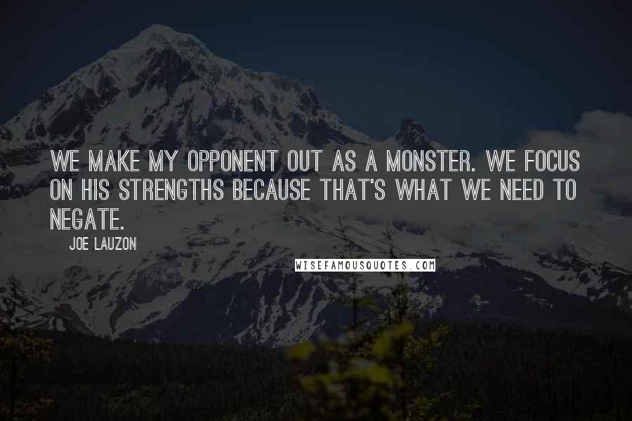 Joe Lauzon Quotes: We make my opponent out as a monster. We focus on his strengths because that's what we need to negate.