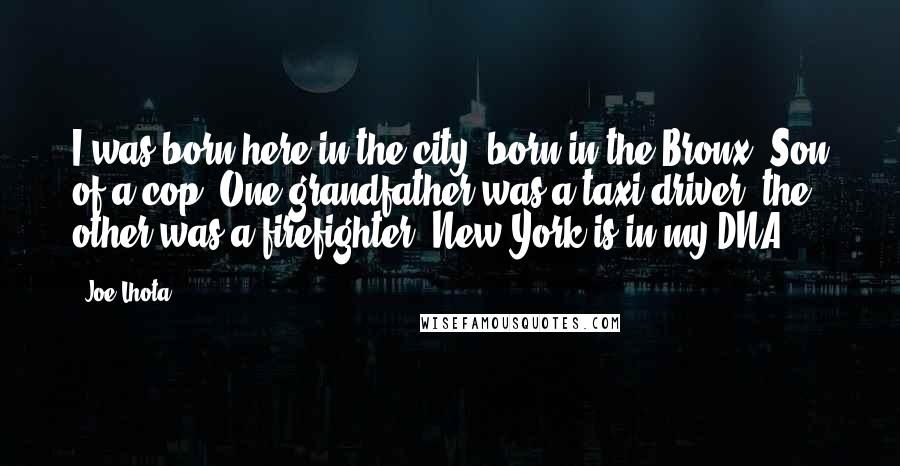 Joe Lhota Quotes: I was born here in the city, born in the Bronx. Son of a cop. One grandfather was a taxi driver; the other was a firefighter. New York is in my DNA.