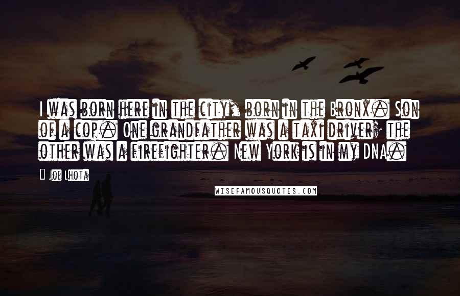 Joe Lhota Quotes: I was born here in the city, born in the Bronx. Son of a cop. One grandfather was a taxi driver; the other was a firefighter. New York is in my DNA.