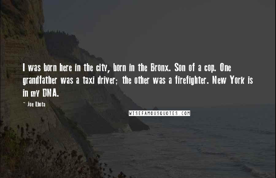 Joe Lhota Quotes: I was born here in the city, born in the Bronx. Son of a cop. One grandfather was a taxi driver; the other was a firefighter. New York is in my DNA.