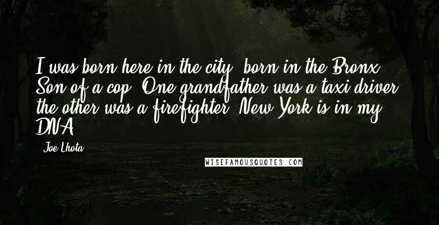 Joe Lhota Quotes: I was born here in the city, born in the Bronx. Son of a cop. One grandfather was a taxi driver; the other was a firefighter. New York is in my DNA.