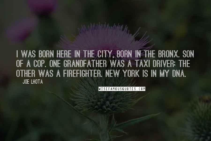 Joe Lhota Quotes: I was born here in the city, born in the Bronx. Son of a cop. One grandfather was a taxi driver; the other was a firefighter. New York is in my DNA.