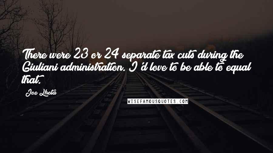 Joe Lhota Quotes: There were 23 or 24 separate tax cuts during the Giuliani administration. I'd love to be able to equal that.