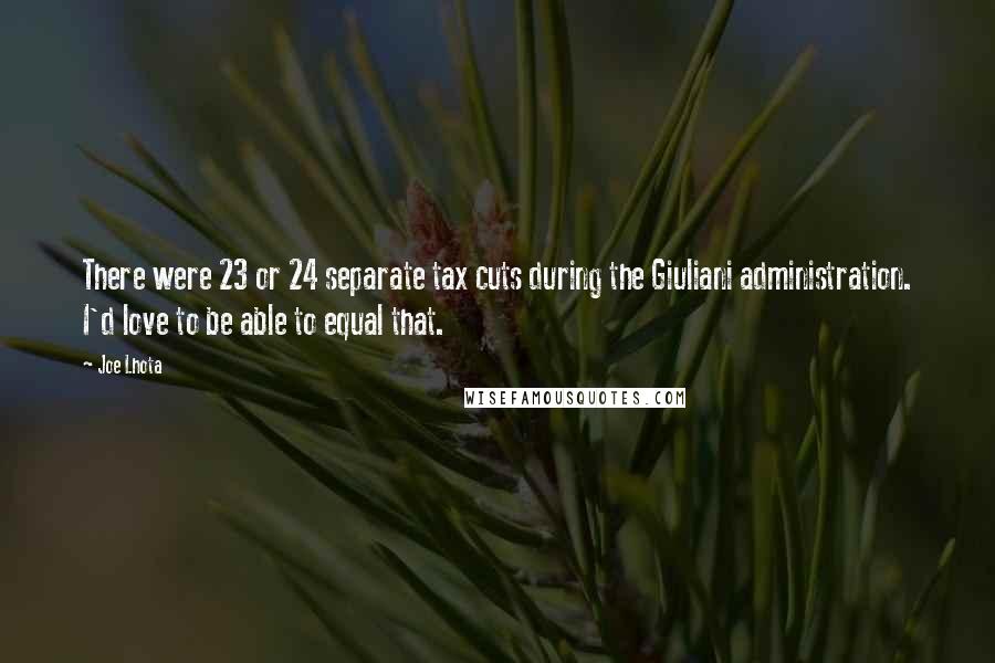 Joe Lhota Quotes: There were 23 or 24 separate tax cuts during the Giuliani administration. I'd love to be able to equal that.