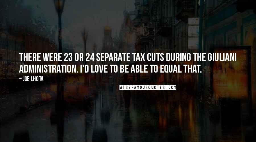 Joe Lhota Quotes: There were 23 or 24 separate tax cuts during the Giuliani administration. I'd love to be able to equal that.