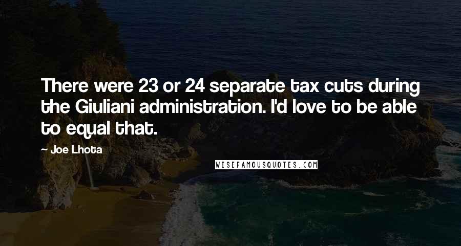 Joe Lhota Quotes: There were 23 or 24 separate tax cuts during the Giuliani administration. I'd love to be able to equal that.