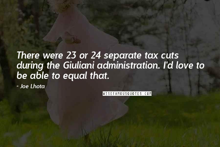 Joe Lhota Quotes: There were 23 or 24 separate tax cuts during the Giuliani administration. I'd love to be able to equal that.