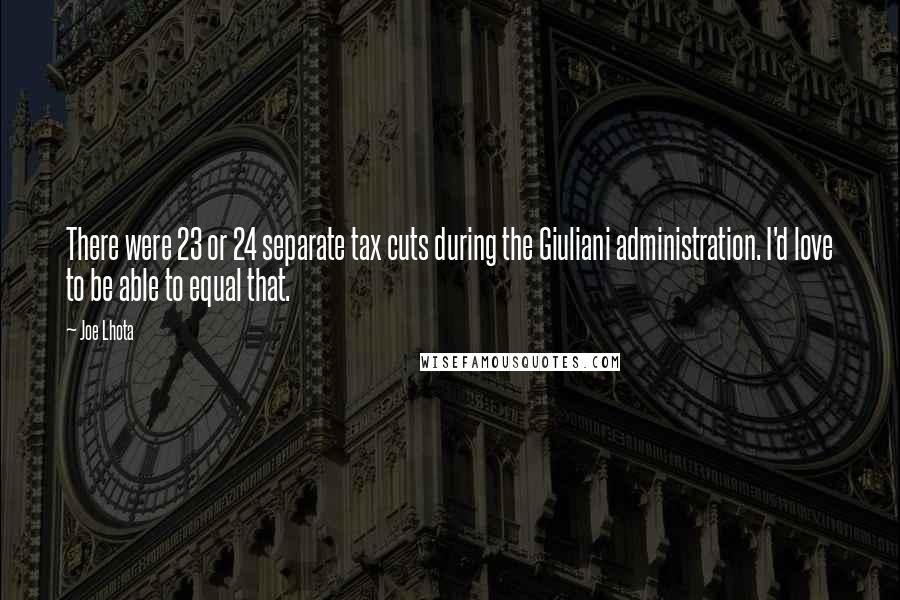 Joe Lhota Quotes: There were 23 or 24 separate tax cuts during the Giuliani administration. I'd love to be able to equal that.