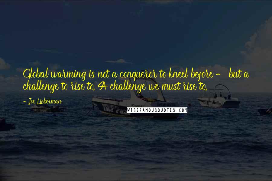 Joe Lieberman Quotes: Global warming is not a conqueror to kneel before - but a challenge to rise to. A challenge we must rise to.