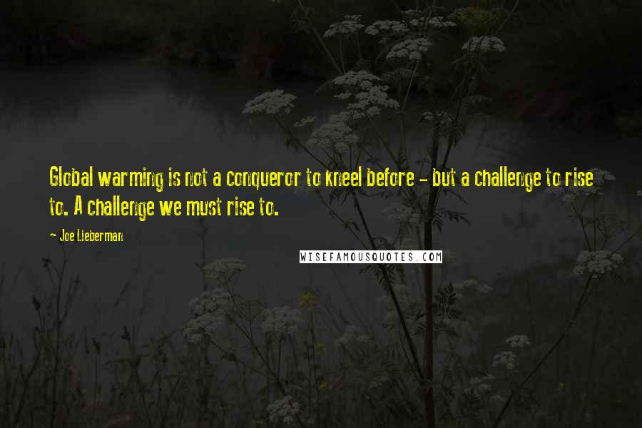 Joe Lieberman Quotes: Global warming is not a conqueror to kneel before - but a challenge to rise to. A challenge we must rise to.