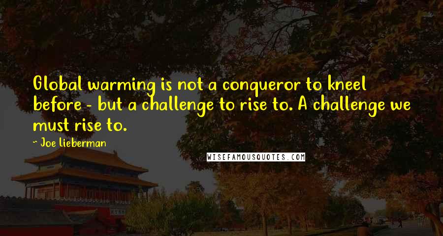 Joe Lieberman Quotes: Global warming is not a conqueror to kneel before - but a challenge to rise to. A challenge we must rise to.