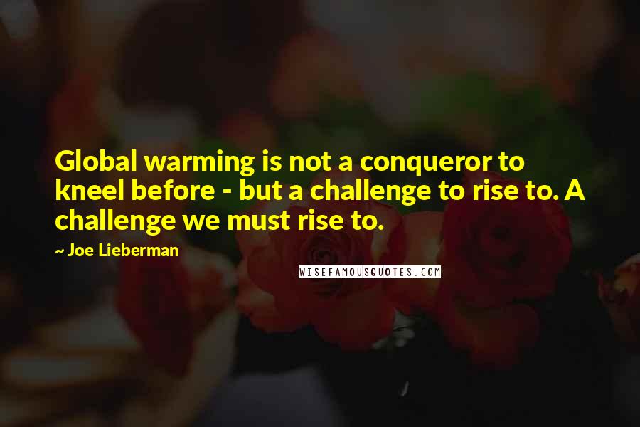 Joe Lieberman Quotes: Global warming is not a conqueror to kneel before - but a challenge to rise to. A challenge we must rise to.