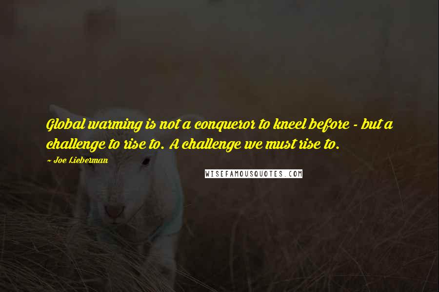 Joe Lieberman Quotes: Global warming is not a conqueror to kneel before - but a challenge to rise to. A challenge we must rise to.