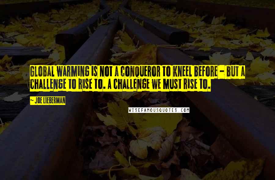 Joe Lieberman Quotes: Global warming is not a conqueror to kneel before - but a challenge to rise to. A challenge we must rise to.