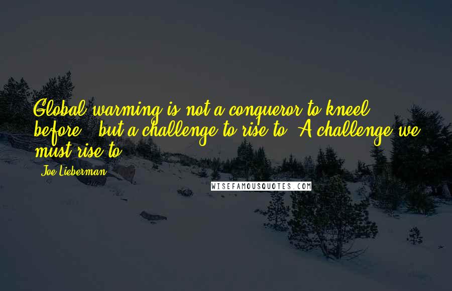 Joe Lieberman Quotes: Global warming is not a conqueror to kneel before - but a challenge to rise to. A challenge we must rise to.