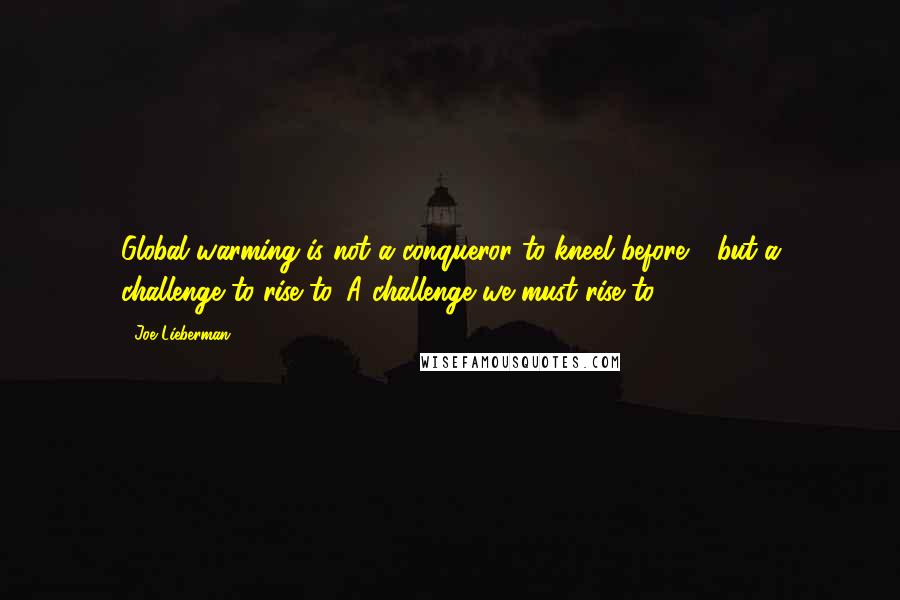 Joe Lieberman Quotes: Global warming is not a conqueror to kneel before - but a challenge to rise to. A challenge we must rise to.