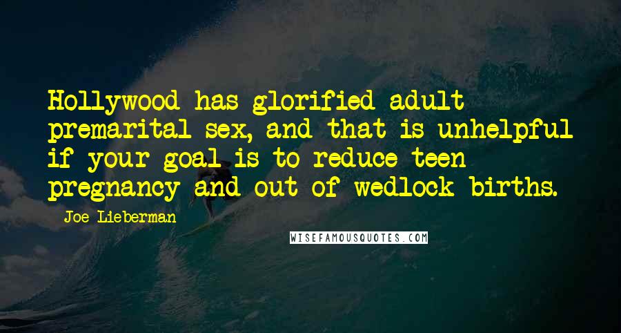 Joe Lieberman Quotes: Hollywood has glorified adult premarital sex, and that is unhelpful if your goal is to reduce teen pregnancy and out-of-wedlock births.