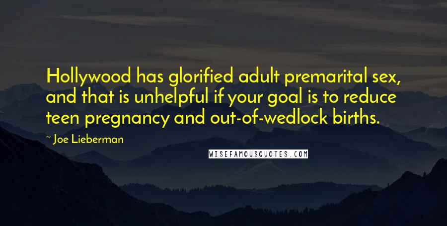 Joe Lieberman Quotes: Hollywood has glorified adult premarital sex, and that is unhelpful if your goal is to reduce teen pregnancy and out-of-wedlock births.