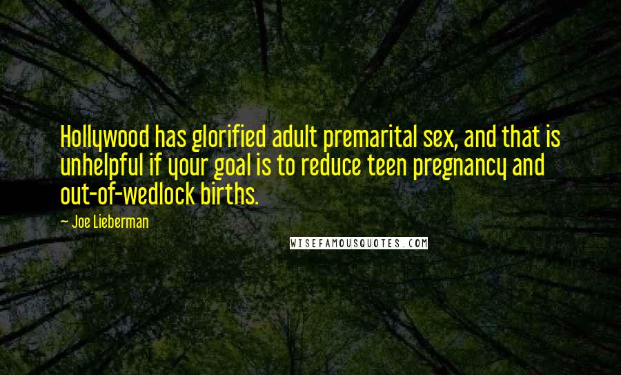 Joe Lieberman Quotes: Hollywood has glorified adult premarital sex, and that is unhelpful if your goal is to reduce teen pregnancy and out-of-wedlock births.