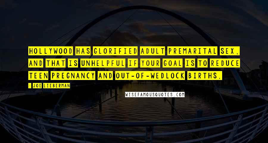 Joe Lieberman Quotes: Hollywood has glorified adult premarital sex, and that is unhelpful if your goal is to reduce teen pregnancy and out-of-wedlock births.