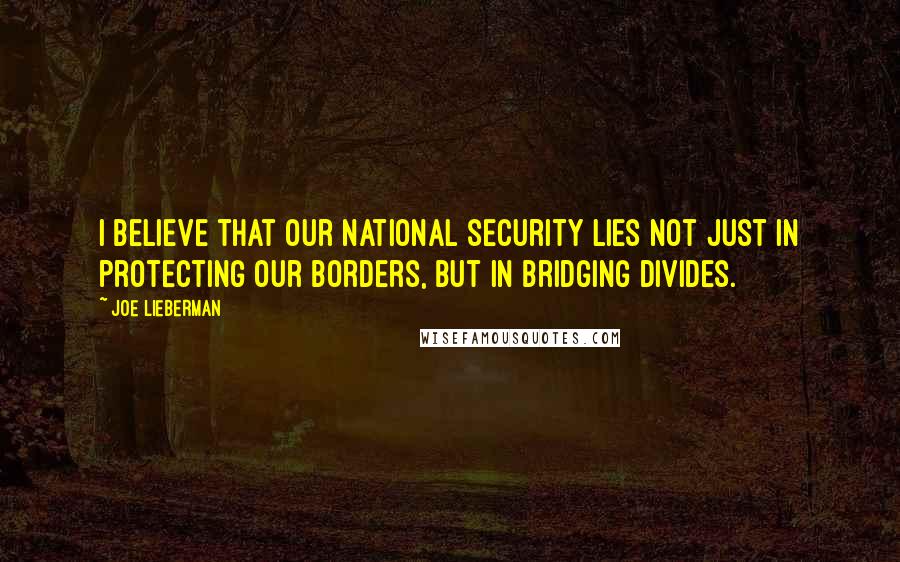 Joe Lieberman Quotes: I believe that our national security lies not just in protecting our borders, but in bridging divides.