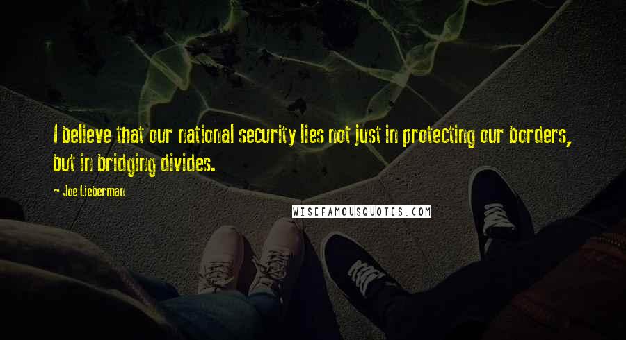 Joe Lieberman Quotes: I believe that our national security lies not just in protecting our borders, but in bridging divides.
