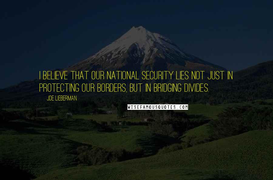 Joe Lieberman Quotes: I believe that our national security lies not just in protecting our borders, but in bridging divides.