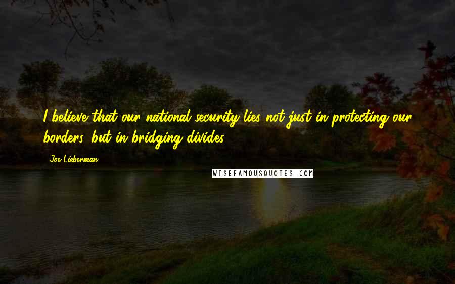 Joe Lieberman Quotes: I believe that our national security lies not just in protecting our borders, but in bridging divides.