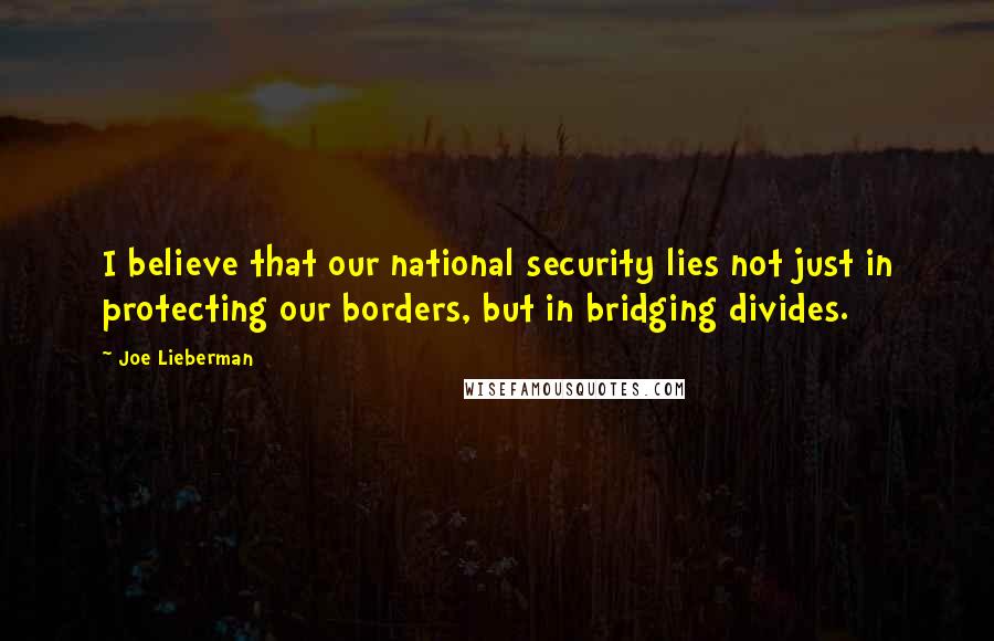 Joe Lieberman Quotes: I believe that our national security lies not just in protecting our borders, but in bridging divides.