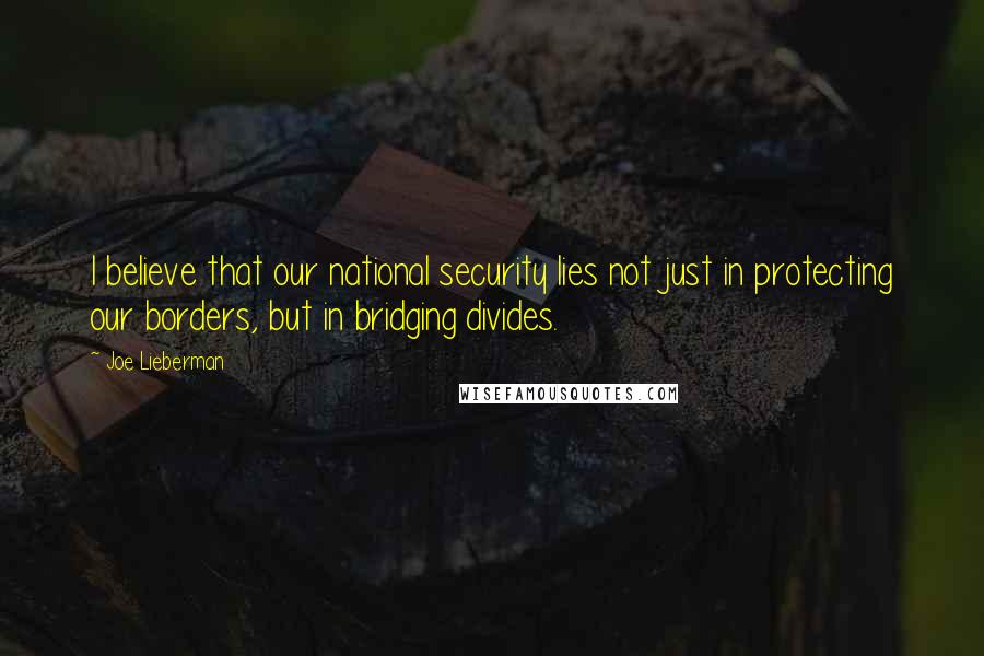 Joe Lieberman Quotes: I believe that our national security lies not just in protecting our borders, but in bridging divides.