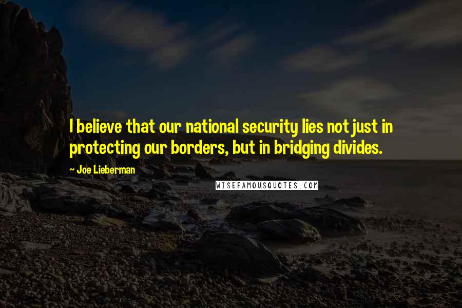 Joe Lieberman Quotes: I believe that our national security lies not just in protecting our borders, but in bridging divides.